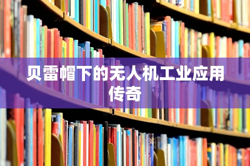 贝雷帽下的无人机工业应用传奇
