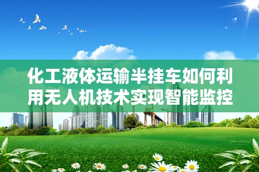 化工液体运输半挂车如何利用无人机技术实现智能监控与安全运输？