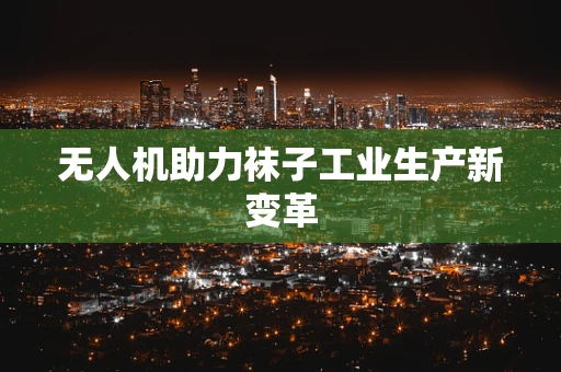 无人机助力袜子工业生产新变革
