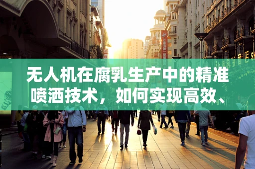 无人机在腐乳生产中的精准喷洒技术，如何实现高效、均匀的菌种接种？