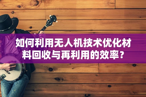 如何利用无人机技术优化材料回收与再利用的效率？
