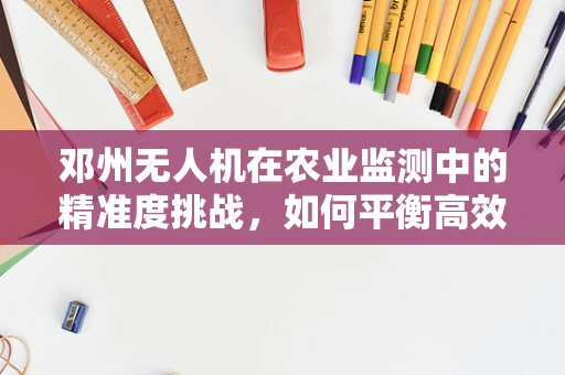 邓州无人机在农业监测中的精准度挑战，如何平衡高效率与细节捕捉？