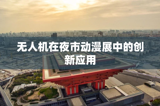 无人机在夜市动漫展中的创新应用