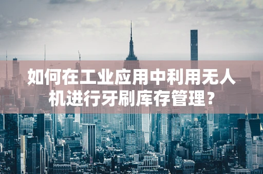 如何在工业应用中利用无人机进行牙刷库存管理？
