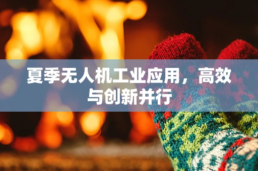 夏季无人机工业应用，高效与创新并行