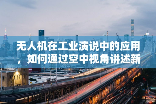 无人机在工业演说中的应用，如何通过空中视角讲述新故事？