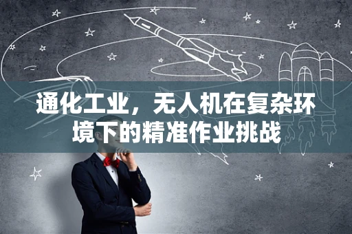 通化工业，无人机在复杂环境下的精准作业挑战