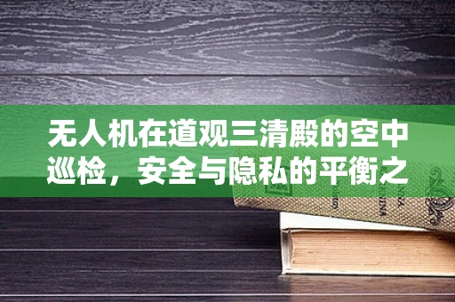 无人机在道观三清殿的空中巡检，安全与隐私的平衡之道？