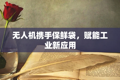 无人机携手保鲜袋，赋能工业新应用