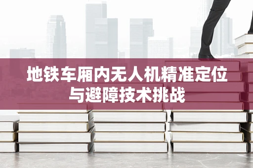 地铁车厢内无人机精准定位与避障技术挑战