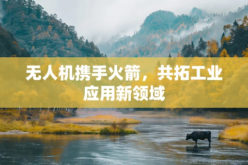 无人机携手火箭，共拓工业应用新领域