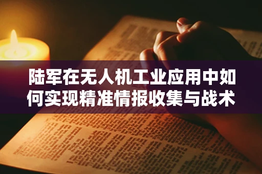 陆军在无人机工业应用中如何实现精准情报收集与战术决策支持？