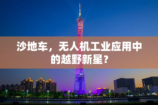 沙地车，无人机工业应用中的越野新星？