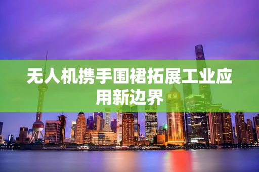无人机携手围裙拓展工业应用新边界