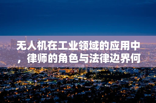 无人机在工业领域的应用中，律师的角色与法律边界何在？