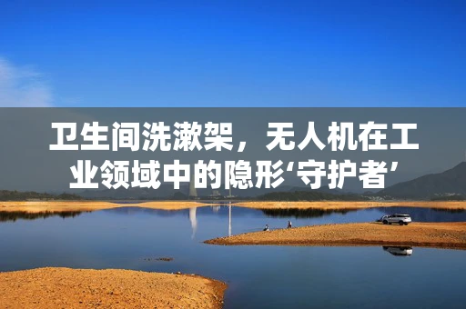 卫生间洗漱架，无人机在工业领域中的隐形‘守护者’