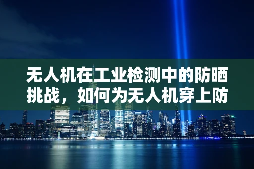 无人机在工业检测中的防晒挑战，如何为无人机穿上防晒服？
