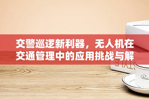 交警巡逻新利器，无人机在交通管理中的应用挑战与解决方案