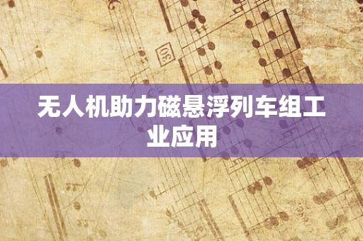 无人机助力磁悬浮列车组工业应用