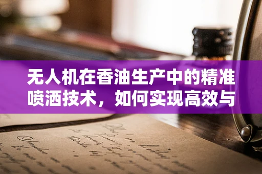 无人机在香油生产中的精准喷洒技术，如何实现高效与环保的双重目标？