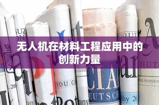 无人机在材料工程应用中的创新力量