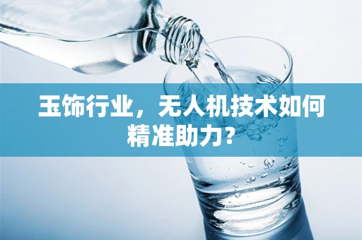 玉饰行业，无人机技术如何精准助力？