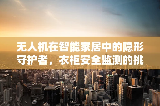 无人机在智能家居中的隐形守护者，衣柜安全监测的挑战与解决方案？