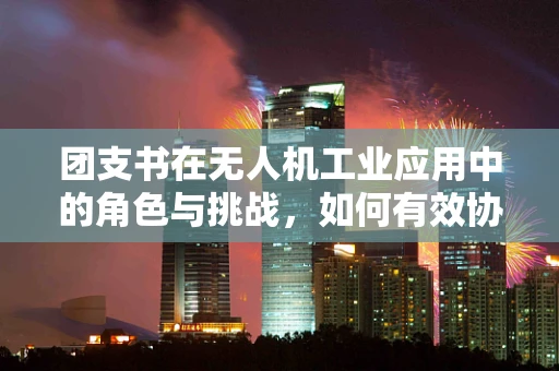 团支书在无人机工业应用中的角色与挑战，如何有效协调团队资源？