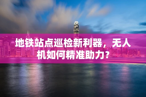 地铁站点巡检新利器，无人机如何精准助力？