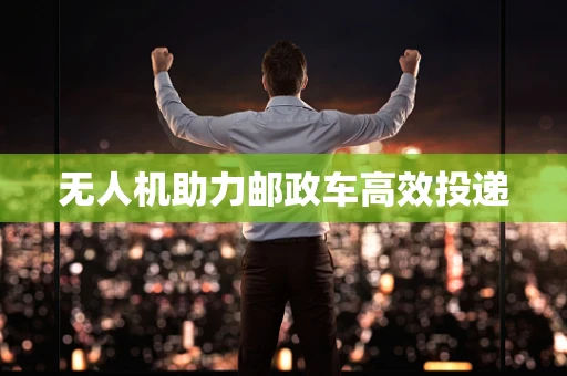 无人机助力邮政车高效投递