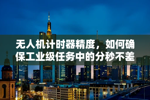 无人机计时器精度，如何确保工业级任务中的分秒不差？