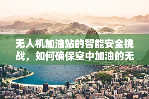 无人机加油站的智能安全挑战，如何确保空中加油的无缝对接？