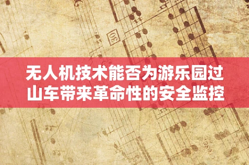 无人机技术能否为游乐园过山车带来革命性的安全监控？