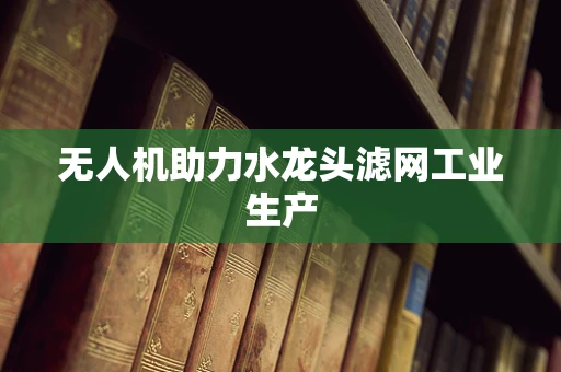 无人机助力水龙头滤网工业生产