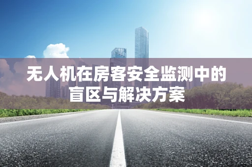 无人机在房客安全监测中的盲区与解决方案