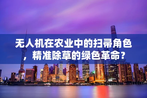 无人机在农业中的扫帚角色，精准除草的绿色革命？
