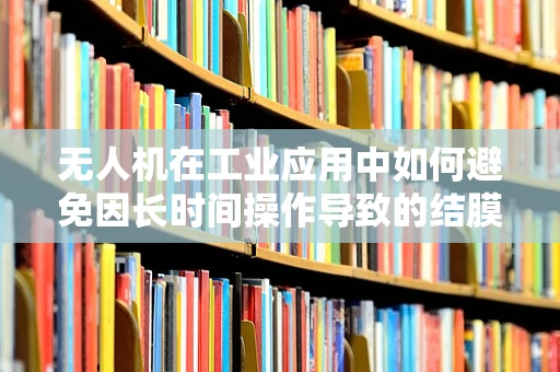 无人机在工业应用中如何避免因长时间操作导致的结膜炎问题？