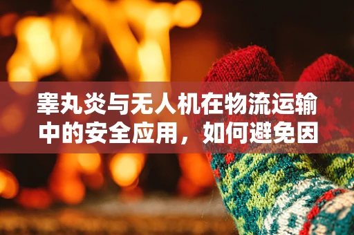 睾丸炎与无人机在物流运输中的安全应用，如何避免因健康问题导致的操作失误？