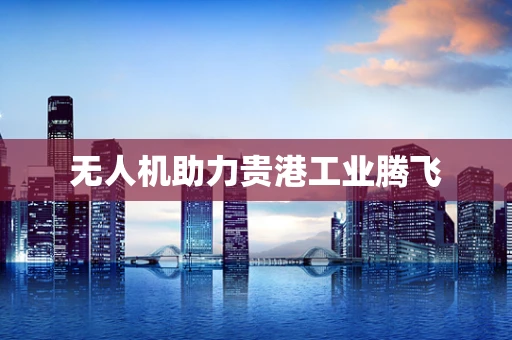无人机助力贵港工业腾飞