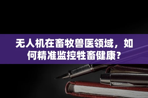 无人机在畜牧兽医领域，如何精准监控牲畜健康？