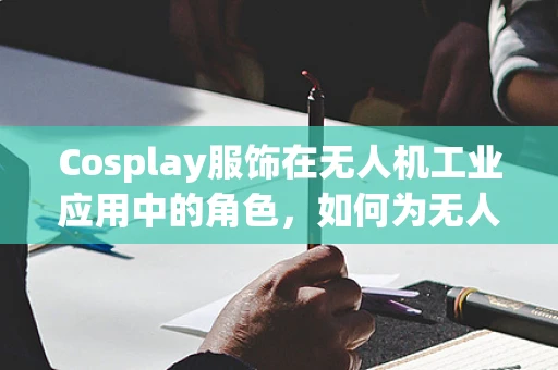 Cosplay服饰在无人机工业应用中的角色，如何为无人机的‘装扮’增添创意与功能？