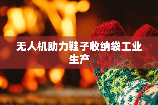 无人机助力鞋子收纳袋工业生产