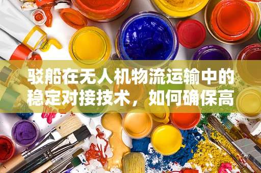 驳船在无人机物流运输中的稳定对接技术，如何确保高效与安全？