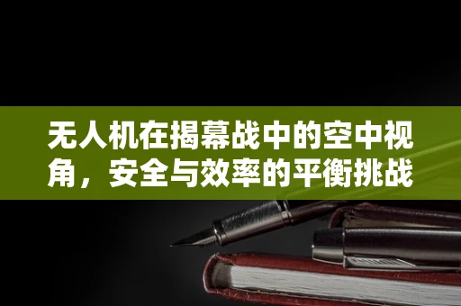 无人机在揭幕战中的空中视角，安全与效率的平衡挑战