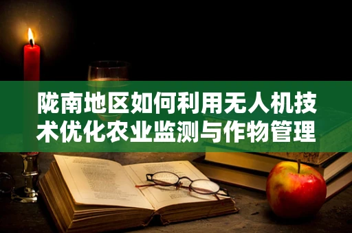陇南地区如何利用无人机技术优化农业监测与作物管理？