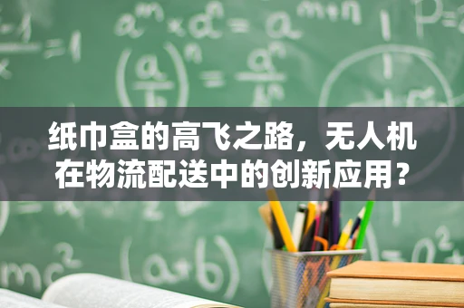 纸巾盒的高飞之路，无人机在物流配送中的创新应用？