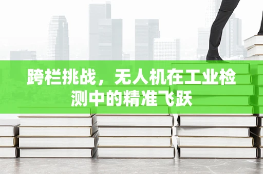 跨栏挑战，无人机在工业检测中的精准飞跃