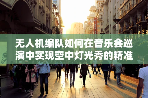 无人机编队如何在音乐会巡演中实现空中灯光秀的精准控制？