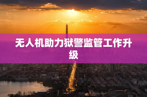 无人机助力狱警监管工作升级