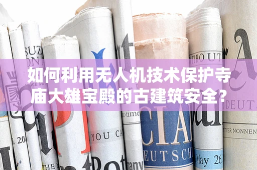 如何利用无人机技术保护寺庙大雄宝殿的古建筑安全？